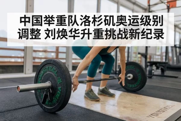 中国举重队洛杉矶奥运级别调整 刘焕华升重挑战新纪录