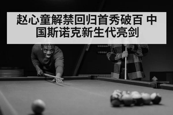 赵心童解禁回归首秀破百 中国斯诺克新生代亮剑