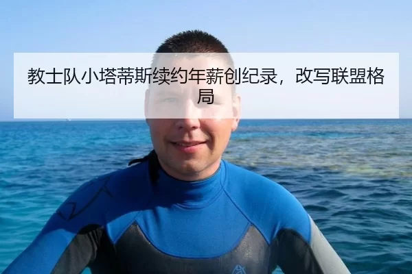 教士队小塔蒂斯续约年薪创纪录，改写联盟格局
