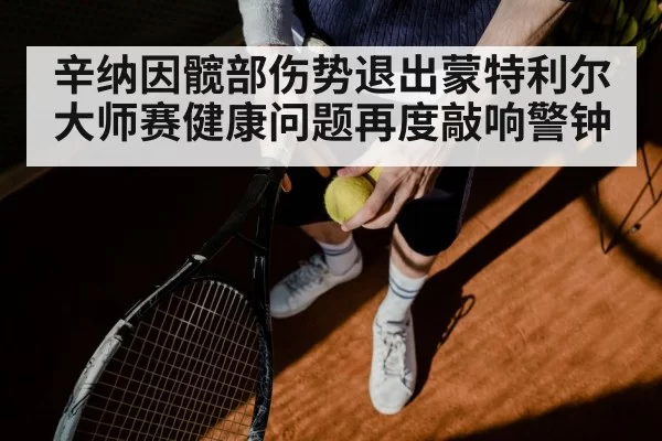 辛纳因髋部伤势退出蒙特利尔大师赛健康问题再度敲响警钟
