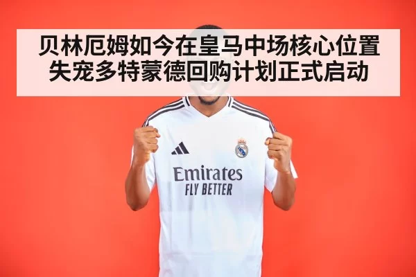 贝林厄姆如今在皇马中场核心位置失宠多特蒙德回购计划正式启动
