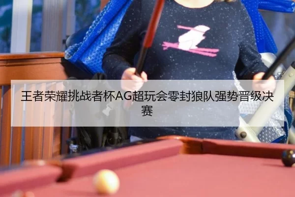 王者荣耀挑战者杯AG超玩会零封狼队强势晋级决赛