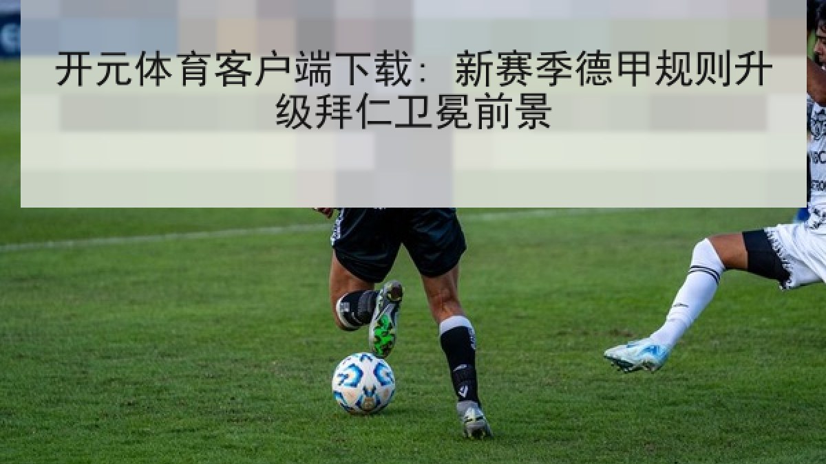 开元体育客户端下载: 新赛季德甲规则升级拜仁卫冕前景 开元体育客户端下载: 新赛季德甲规则升级拜仁卫冕前景