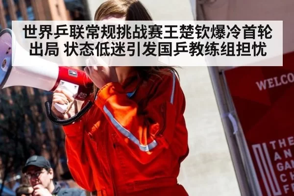 世界乒联常规挑战赛王楚钦爆冷首轮出局 状态低迷引发国乒教练组担忧