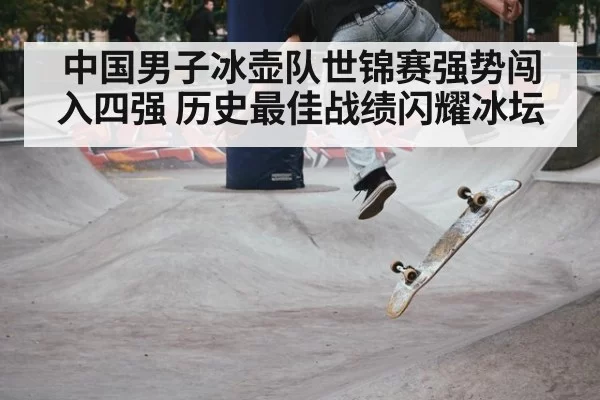 中国男子冰壶队世锦赛强势闯入四强 历史最佳战绩闪耀冰坛
