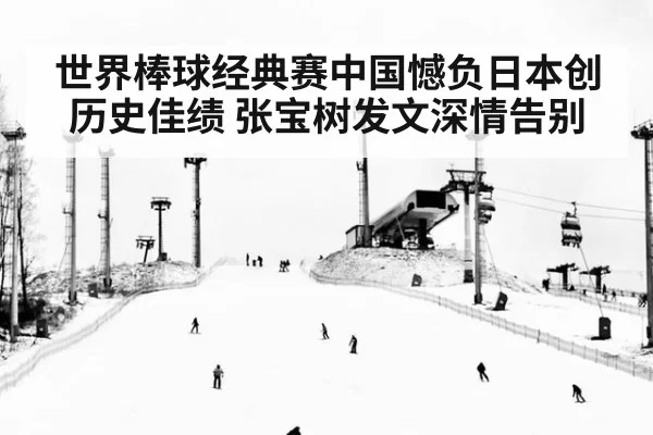 世界棒球经典赛中国憾负日本创历史佳绩 张宝树发文深情告别