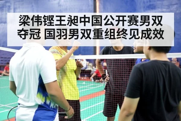 梁伟铿王昶中国公开赛男双夺冠 国羽男双重组终见成效